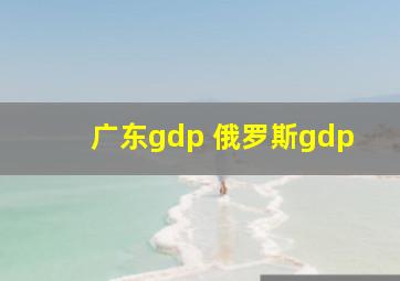 广东gdp 俄罗斯gdp